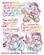 Load image into Gallery viewer, Rainbowofcrazy Comics.
4. English lop rabbit wearing a sun hat: "We gotta get started!"
Jo, looking up from her phone with a frown: "But I'm still recovering from the LAST garden season."
Rabbit: "We can't let those pesky squirrels win the turf war!"
5. Jo, with a look of determination: "That.. that's right! This is our turf!"
Rabbit, gently touching Jo's face, smiles: "Yeah!"
Jo: "For gardening!"
Rabbit: "Yeah!"
6. Jo holds the rabbit in her arms. Rabbit, with a giant smile: "Plus I promised the squirrels 
