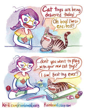 Load image into Gallery viewer, Rainbowofcrazy Comics
1. Jo: "Cat toys are being delivered today!"
Tabby cat on the table: "Oh boy! I'm so excited!!"
2. Jo sits on the floor, unamused. Jo: ".. Don't you want to play with your new cat toys?"
Cat is all cozy in a box. Various cat toys are scattered around them, all ignored. 
Cat, in box, smiling real big: "I am! Best toy ever!!"
Links: ko-fi.com/rainbowofcrazy, and Rainbowofcrazy.com
