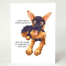 Load image into Gallery viewer, a greeting card with an illustration of a German Shepherd dog sitting down and smiling. the front reads, I don't know what's going on / but I'm ready to celebrate it with you!
