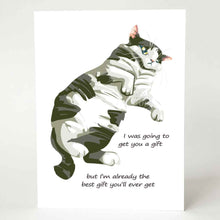 Load image into Gallery viewer, a greeting card of a white and gray cat with yellow eyes, looking very unimpressed. it reads, "I was going to get you a gift / but I'm already the best gift you'll ever get"
