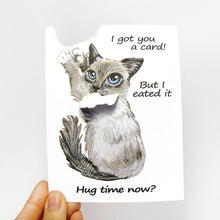 Load image into Gallery viewer, A greeting card featuring art of a birman cat. A piece of the greeting card has been ripped off and is attached to the cat's mouth. Card reads, "I got you a card! But I eated it. Hug time now?"
